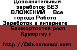 Дополнительный заработок БЕЗ ВЛОЖЕНИЙ! - Все города Работа » Заработок в интернете   . Башкортостан респ.,Кумертау г.